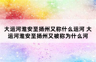 大运河淮安至扬州又称什么运河 大运河淮安至扬州又被称为什么河